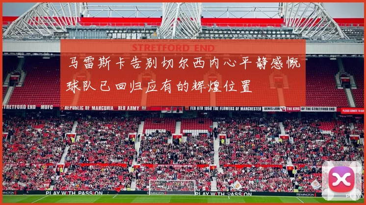 马雷斯卡告别切尔西内心平静感慨球队已回归应有的辉煌位置