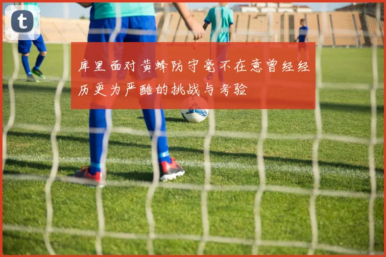 库里面对黄蜂防守毫不在意曾经经历更为严酷的挑战与考验