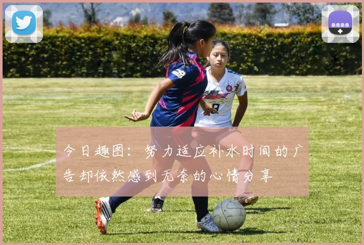 今日趣图：努力适应补水时间的广告却依然感到无奈的心情分享