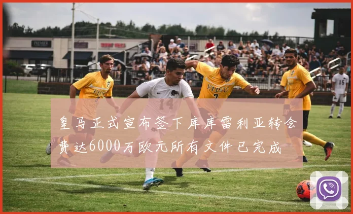 皇马正式宣布签下库库雷利亚转会费达6000万欧元所有文件已完成