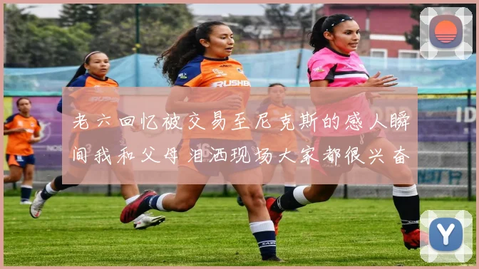 老六回忆被交易至尼克斯的感人瞬间我和父母泪洒现场大家都很兴奋