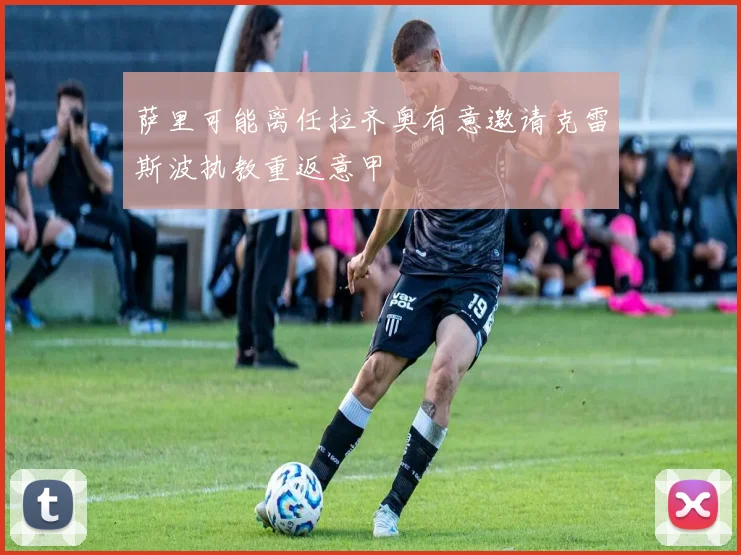 萨里可能离任拉齐奥有意邀请克雷斯波执教重返意甲