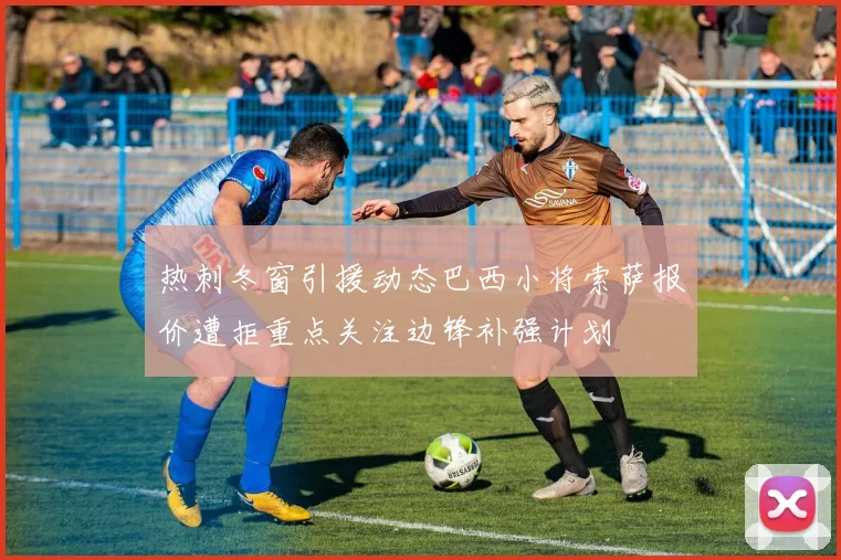 热刺冬窗引援动态巴西小将索萨报价遭拒重点关注边锋补强计划