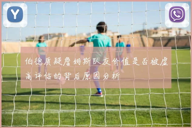伯德质疑詹姆斯队友价值是否被虚高评估的背后原因分析
