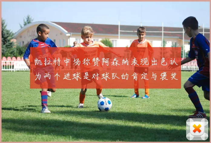 凯拉特中场称赞阿森纳表现出色认为两个进球是对球队的肯定与褒奖