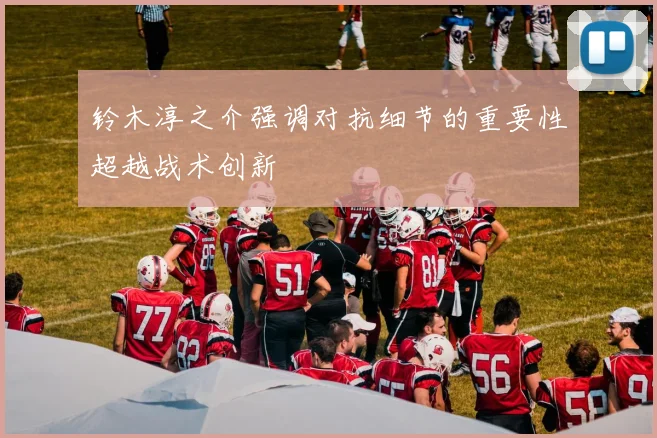 铃木淳之介强调对抗细节的重要性超越战术创新