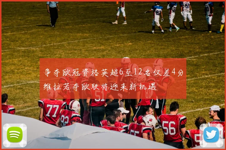 争夺欧冠资格英超6至12名仅差4分维拉若夺欧联将迎来新机遇
