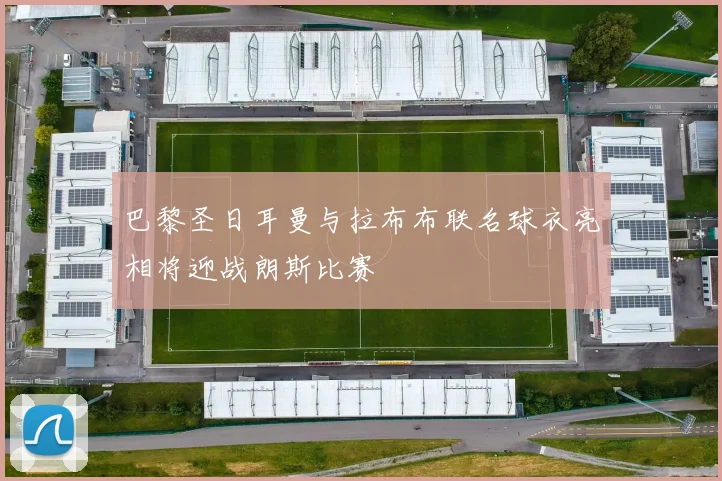 巴黎圣日耳曼与拉布布联名球衣亮相将迎战朗斯比赛