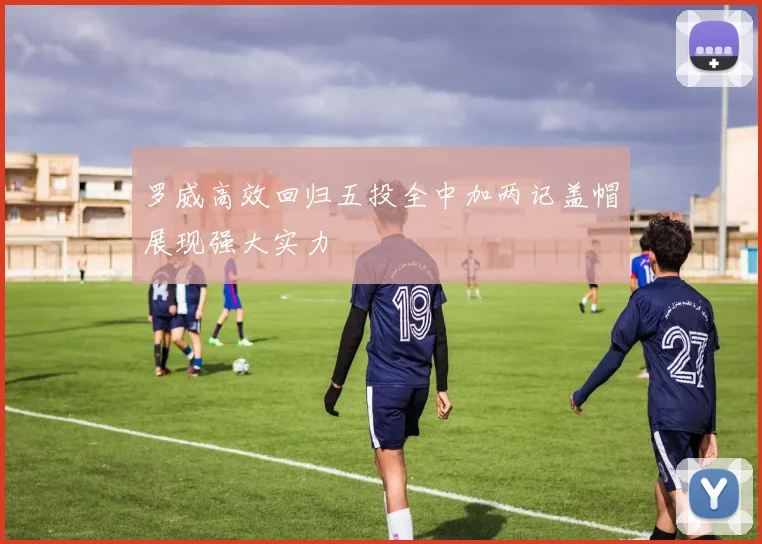 罗威高效回归五投全中加两记盖帽展现强大实力