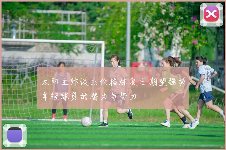 太阳主帅谈杰伦格林复出期望强调年轻球员的潜力与努力
