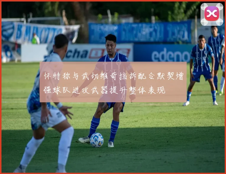 怀特称与武切维奇挡拆配合默契增强球队进攻武器提升整体表现