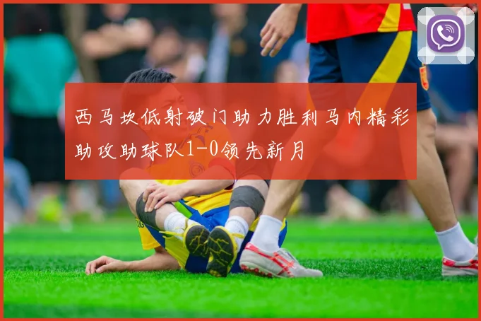 西马坎低射破门助力胜利马内精彩助攻助球队1-0领先新月