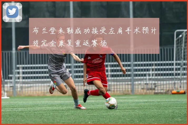 布兰登米勒成功接受左肩手术预计将完全康复重返赛场