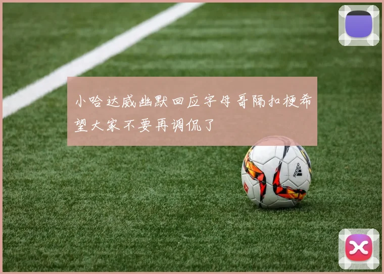 小哈达威幽默回应字母哥隔扣梗希望大家不要再调侃了