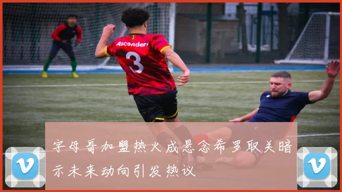 字母哥加盟热火成悬念希罗取关暗示未来动向引发热议