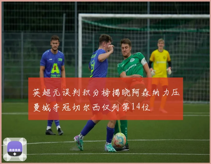 英超无误判积分榜揭晓阿森纳力压曼城夺冠切尔西仅列第14位