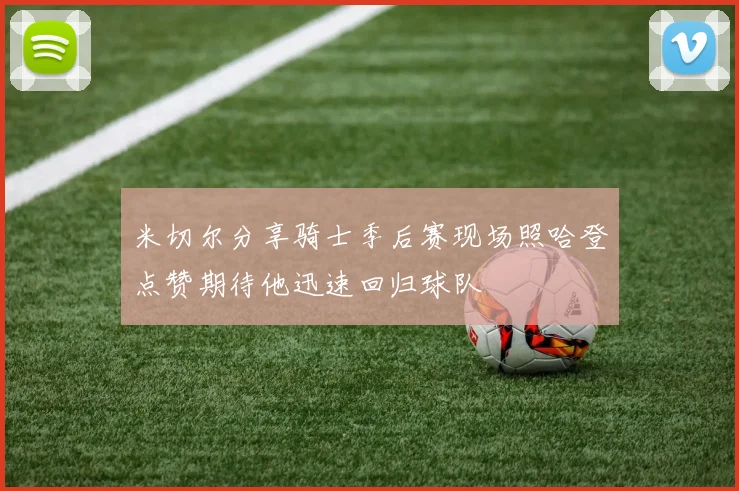 米切尔分享骑士季后赛现场照哈登点赞期待他迅速回归球队