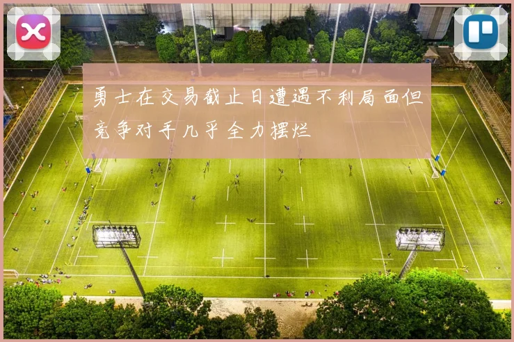 勇士在交易截止日遭遇不利局面但竞争对手几乎全力摆烂