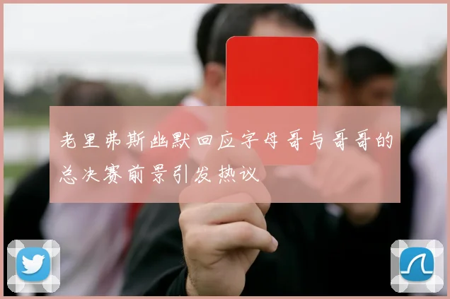 老里弗斯幽默回应字母哥与哥哥的总决赛前景引发热议