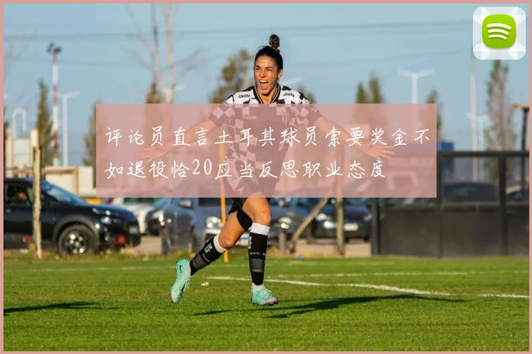 评论员直言土耳其球员索要奖金不如退役恰20应当反思职业态度