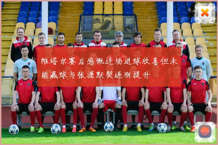 维塔尔赛后感慨连场进球欣喜但未能赢球与张源默契逐渐提升