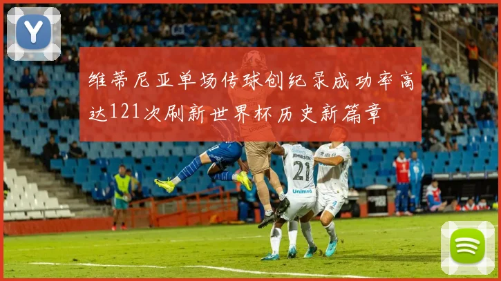 维蒂尼亚单场传球创纪录成功率高达121次刷新世界杯历史新篇章
