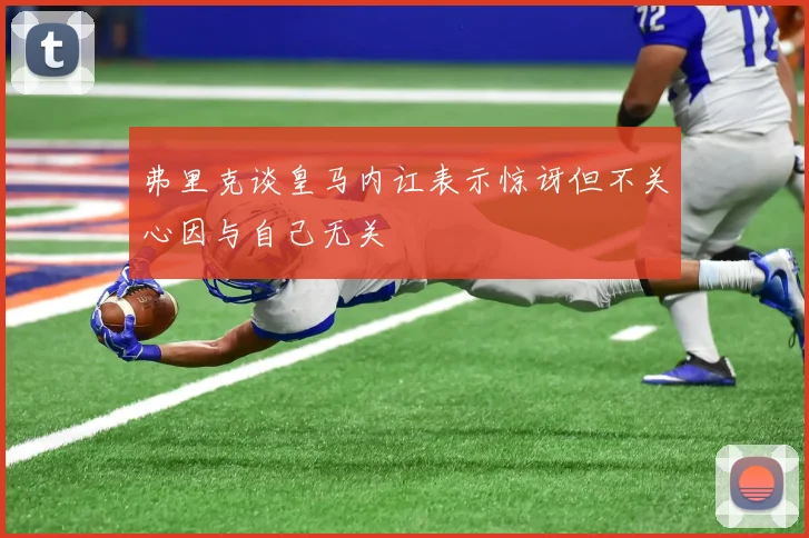 弗里克谈皇马内讧表示惊讶但不关心因与自己无关