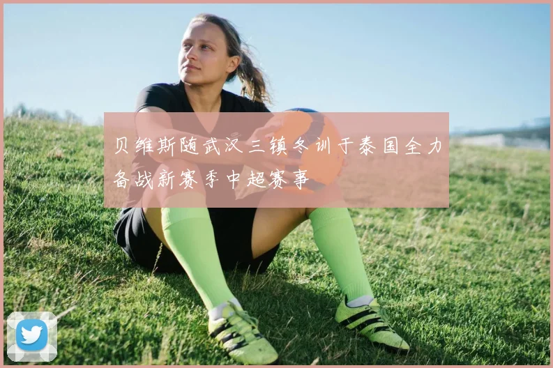 贝维斯随武汉三镇冬训于泰国全力备战新赛季中超赛事