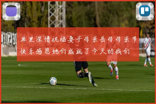 库里深情祝福妻子母亲岳母母亲节快乐感恩她们成就了今天的我们